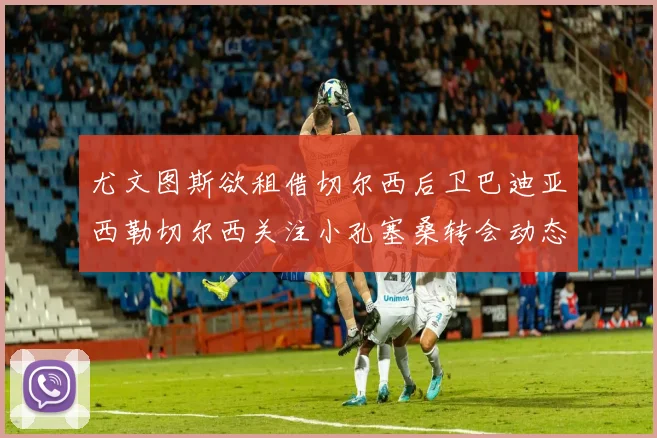 尤文图斯欲租借切尔西后卫巴迪亚西勒切尔西关注小孔塞桑转会动态