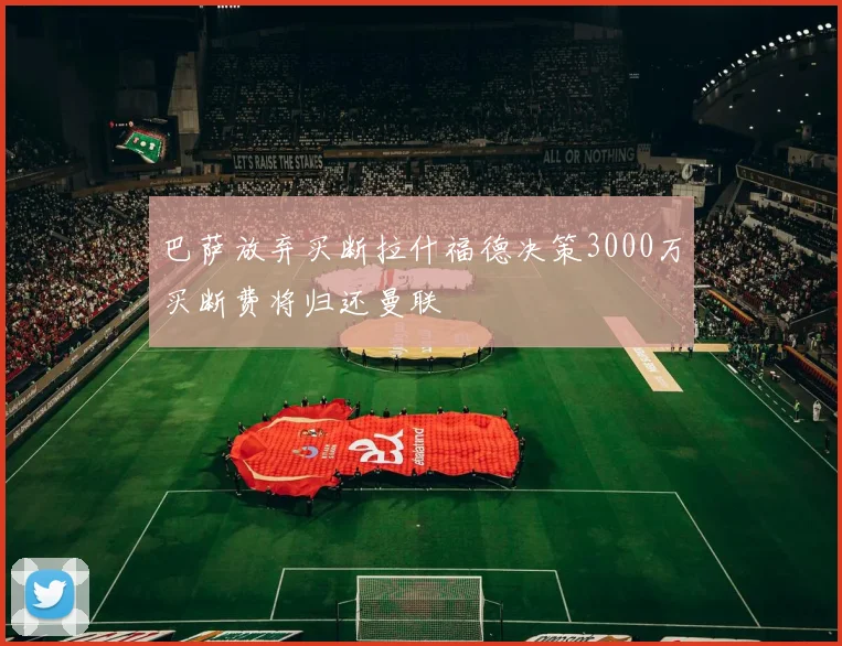 巴萨放弃买断拉什福德决策3000万买断费将归还曼联