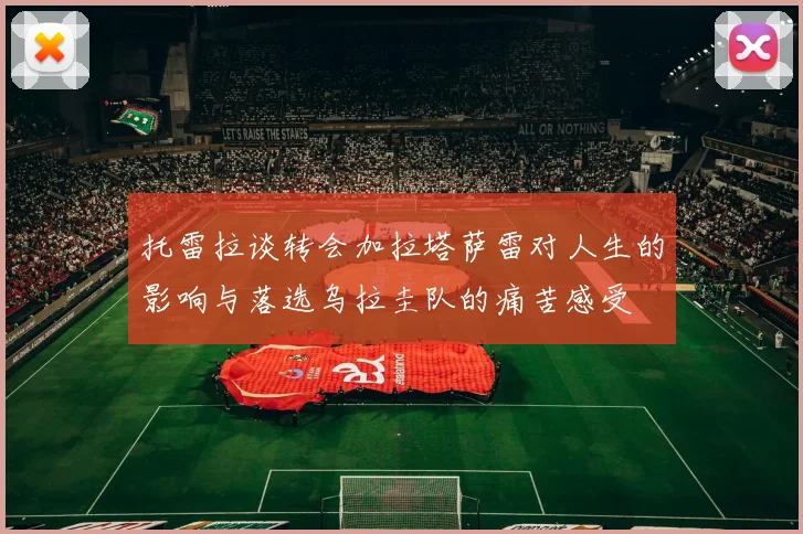 托雷拉谈转会加拉塔萨雷对人生的影响与落选乌拉圭队的痛苦感受