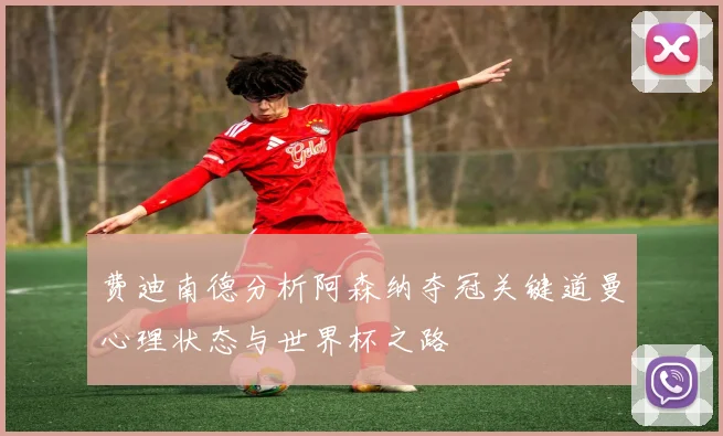 费迪南德分析阿森纳夺冠关键道曼心理状态与世界杯之路