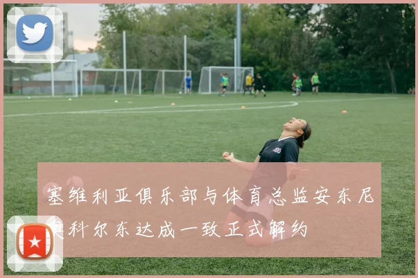 塞维利亚俱乐部与体育总监安东尼奥科尔东达成一致正式解约