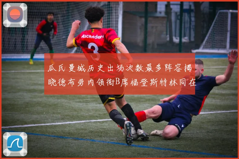 瓜氏曼城历史出场次数最多阵容揭晓德布劳内领衔B席福登斯特林同在列