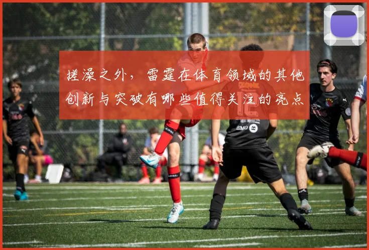 搓澡之外，雷霆在体育领域的其他创新与突破有哪些值得关注的亮点