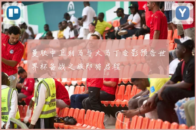曼联中卫利马与大马丁合影预告世界杯备战之旅即将启程