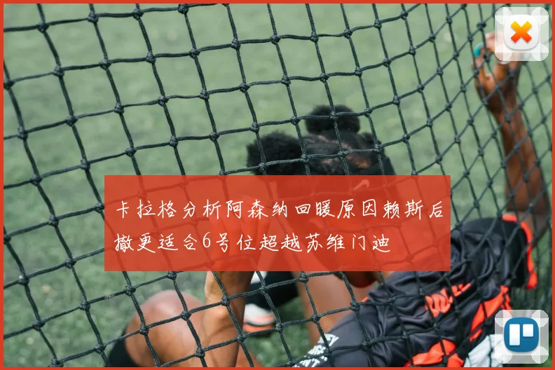 卡拉格分析阿森纳回暖原因赖斯后撤更适合6号位超越苏维门迪