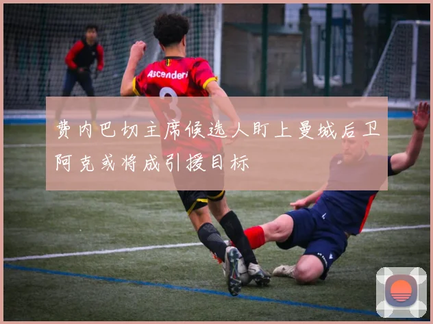 费内巴切主席候选人盯上曼城后卫阿克或将成引援目标