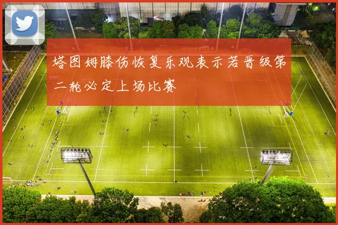 塔图姆膝伤恢复乐观表示若晋级第二轮必定上场比赛