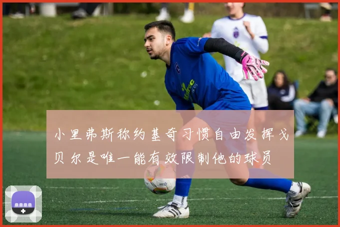 小里弗斯称约基奇习惯自由发挥戈贝尔是唯一能有效限制他的球员