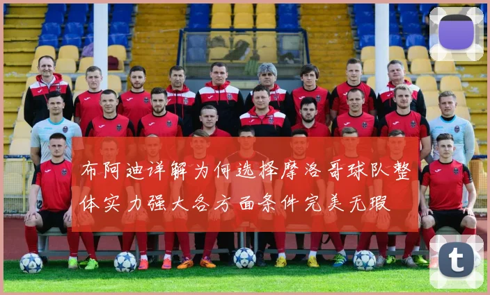布阿迪详解为何选择摩洛哥球队整体实力强大各方面条件完美无瑕