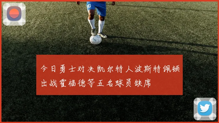 今日勇士对决凯尔特人波斯特佩顿出战霍福德等五名球员缺席