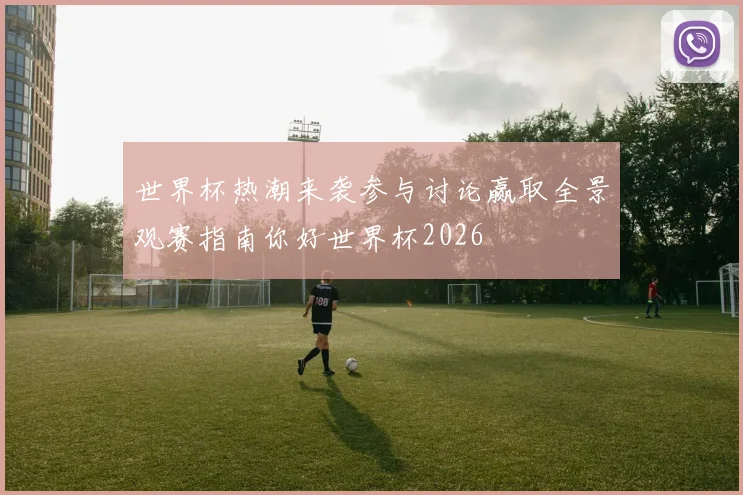 世界杯热潮来袭参与讨论赢取全景观赛指南你好世界杯2026