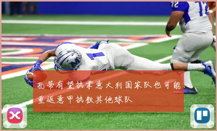 孔蒂有望执掌意大利国家队也可能重返意甲执教其他球队