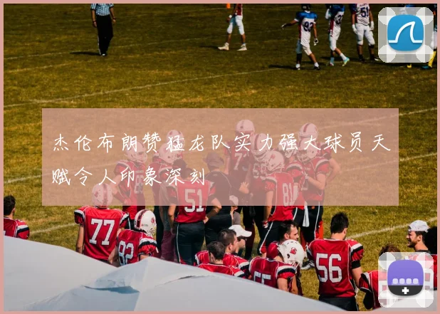杰伦布朗赞猛龙队实力强大球员天赋令人印象深刻