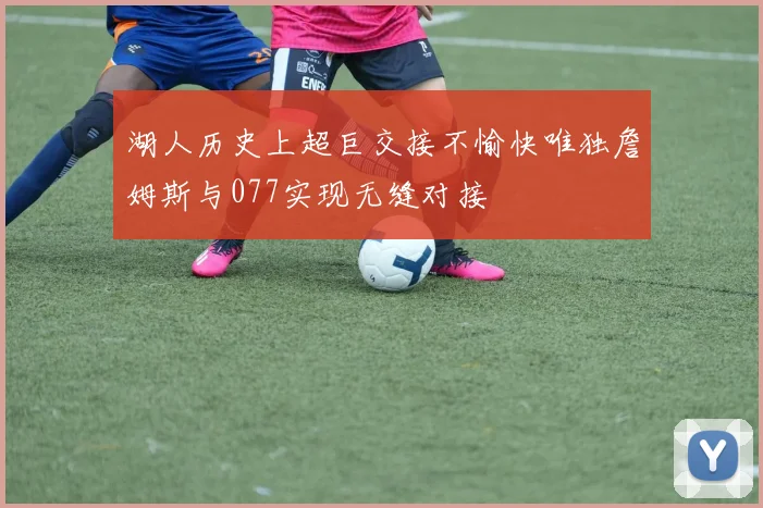 湖人历史上超巨交接不愉快唯独詹姆斯与077实现无缝对接