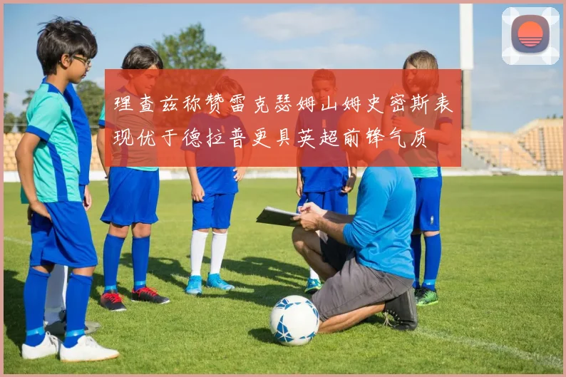 理查兹称赞雷克瑟姆山姆史密斯表现优于德拉普更具英超前锋气质